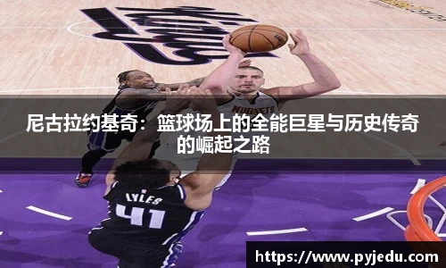 尼古拉约基奇：篮球场上的全能巨星与历史传奇的崛起之路