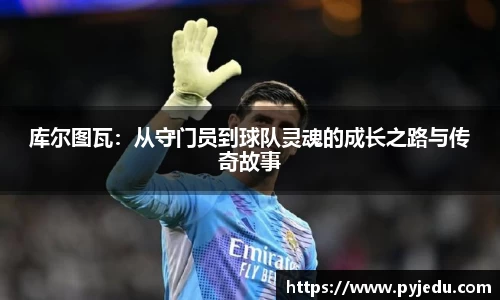 库尔图瓦：从守门员到球队灵魂的成长之路与传奇故事